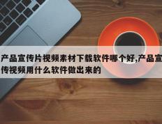 产品宣传片视频素材下载软件哪个好,产品宣传视频用什么软件做出来的