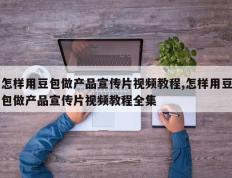 怎样用豆包做产品宣传片视频教程,怎样用豆包做产品宣传片视频教程全集