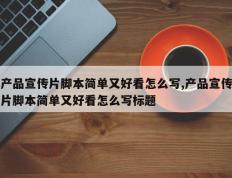 产品宣传片脚本简单又好看怎么写,产品宣传片脚本简单又好看怎么写标题