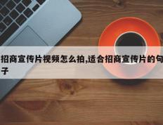 招商宣传片视频怎么拍,适合招商宣传片的句子