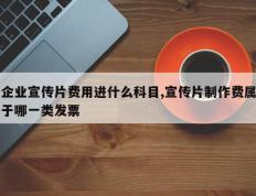 企业宣传片费用进什么科目,宣传片制作费属于哪一类发票