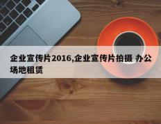 企业宣传片2016,企业宣传片拍摄 办公场地租赁