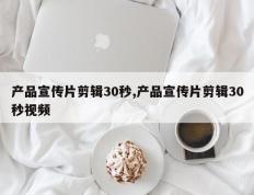 产品宣传片剪辑30秒,产品宣传片剪辑30秒视频