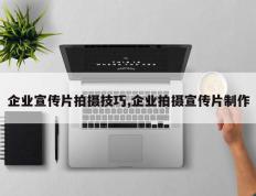 企业宣传片拍摄技巧,企业拍摄宣传片制作