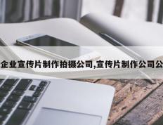 企业宣传片制作拍摄公司,宣传片制作公司公