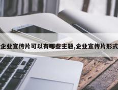 企业宣传片可以有哪些主题,企业宣传片形式
