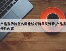 产品宣传片怎么做比较好简单又好看,产品宣传片内容