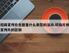招商宣传片主题是什么类型的活动,招商片和宣传片的区别