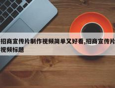 招商宣传片制作视频简单又好看,招商宣传片视频标题