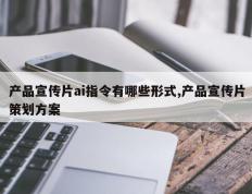 产品宣传片ai指令有哪些形式,产品宣传片策划方案