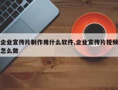 企业宣传片制作用什么软件,企业宣传片视频怎么做
