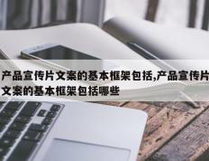 产品宣传片文案的基本框架包括,产品宣传片文案的基本框架包括哪些