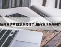 招商宣传片创意点是什么,招商宣传视频制作