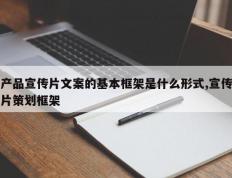 产品宣传片文案的基本框架是什么形式,宣传片策划框架