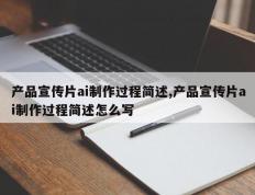 产品宣传片ai制作过程简述,产品宣传片ai制作过程简述怎么写