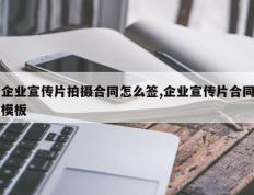 企业宣传片拍摄合同怎么签,企业宣传片合同模板