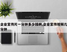 企业宣传片一分钟多少钱啊,企业宣传视频几分钟