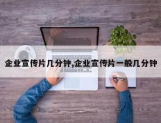 企业宣传片几分钟,企业宣传片一般几分钟