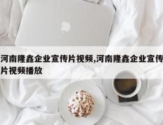 河南隆鑫企业宣传片视频,河南隆鑫企业宣传片视频播放