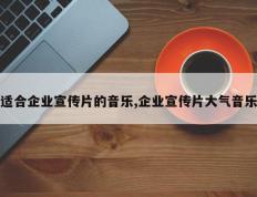 适合企业宣传片的音乐,企业宣传片大气音乐