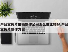 产品宣传片拍摄制作公司怎么做比较好,产品宣传片制作方案
