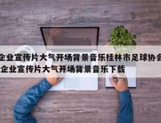企业宣传片大气开场背景音乐桂林市足球协会,企业宣传片大气开场背景音乐下载