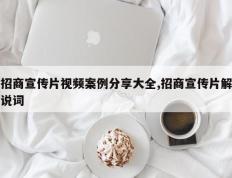 招商宣传片视频案例分享大全,招商宣传片解说词