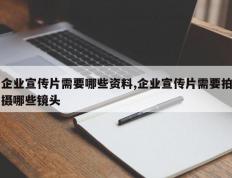 企业宣传片需要哪些资料,企业宣传片需要拍摄哪些镜头