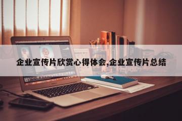 企业宣传片欣赏心得体会,企业宣传片总结