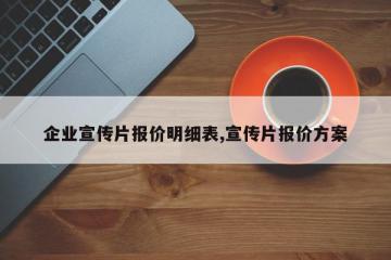 企业宣传片报价明细表,宣传片报价方案