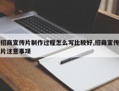 招商宣传片制作过程怎么写比较好,招商宣传片注意事项