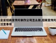企业招商宣传片制作公司怎么做,招商宣传片注意事项