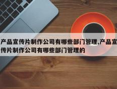 产品宣传片制作公司有哪些部门管理,产品宣传片制作公司有哪些部门管理的