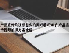 产品宣传片视频怎么拍摄好看呢知乎,产品宣传视频拍摄方案流程
