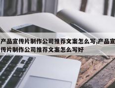 产品宣传片制作公司推荐文案怎么写,产品宣传片制作公司推荐文案怎么写好