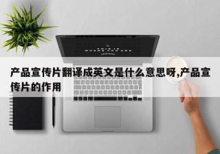 产品宣传片翻译成英文是什么意思呀,产品宣传片的作用