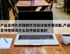 产品宣传片剪辑制作流程详细步骤详解,产品宣传视频用什么软件做出来的
