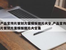 产品宣传片策划方案模板图片大全,产品宣传片策划方案模板图片大全集
