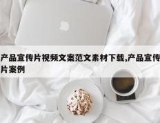 产品宣传片视频文案范文素材下载,产品宣传片案例