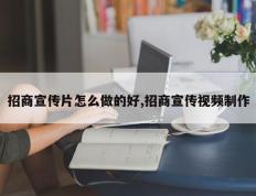 招商宣传片怎么做的好,招商宣传视频制作