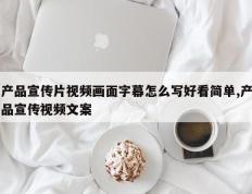 产品宣传片视频画面字幕怎么写好看简单,产品宣传视频文案