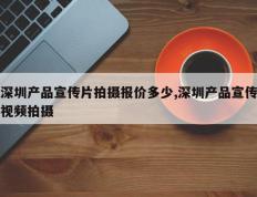 深圳产品宣传片拍摄报价多少,深圳产品宣传视频拍摄