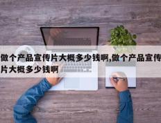 做个产品宣传片大概多少钱啊,做个产品宣传片大概多少钱啊