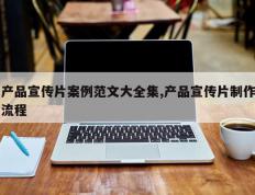 产品宣传片案例范文大全集,产品宣传片制作流程