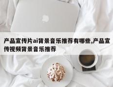 产品宣传片ai背景音乐推荐有哪些,产品宣传视频背景音乐推荐