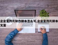 企业宣传片制作脚本怎么写,企业宣传片脚本文案