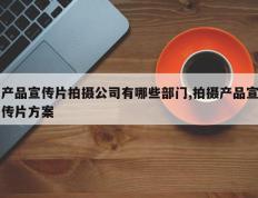 产品宣传片拍摄公司有哪些部门,拍摄产品宣传片方案