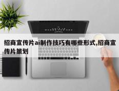 招商宣传片ai制作技巧有哪些形式,招商宣传片策划