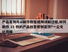 产品宣传片ai制作教程视频讲解过程,如何制作 15 秒的产品创意视频宣传?一尘文化传媒