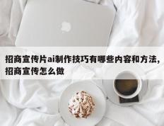 招商宣传片ai制作技巧有哪些内容和方法,招商宣传怎么做